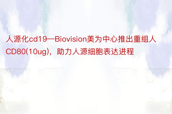 人源化cd19—Biovision美为中心推出重组人CD80(10ug)，助力人源细胞表达进程